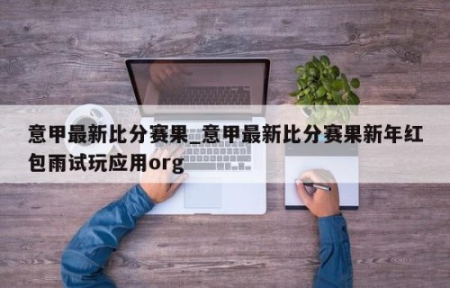 意甲最新比分赛果_意甲最新比分赛果新年红包雨试玩应用org
