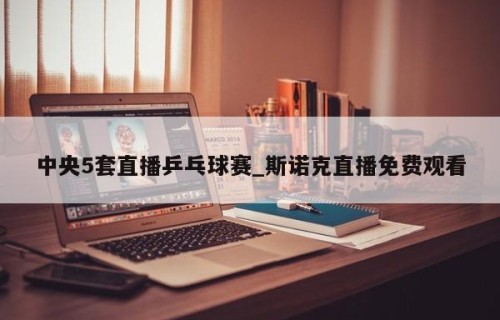 中央5套直播乒乓球赛_斯诺克直播免费观看