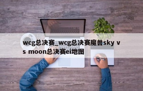 wcg总决赛_wcg总决赛魔兽sky vs moon总决赛ei地图
