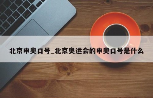 北京申奥口号_北京奥运会的申奥口号是什么