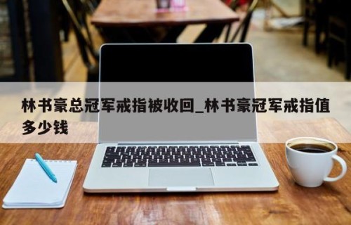 林书豪总冠军戒指被收回_林书豪冠军戒指值多少钱