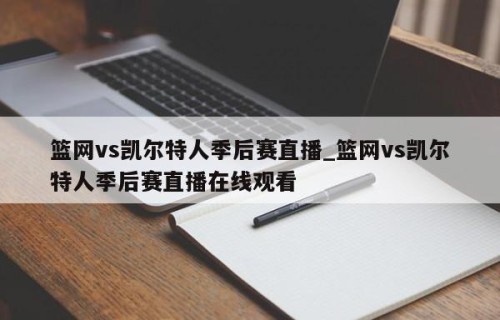 篮网vs凯尔特人季后赛直播_篮网vs凯尔特人季后赛直播在线观看