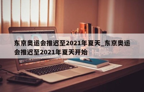 东京奥运会推迟至2021年夏天_东京奥运会推迟至2021年夏天开始