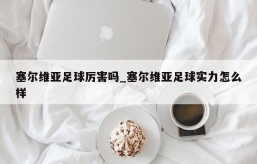 塞尔维亚足球厉害吗_塞尔维亚足球实力怎么样