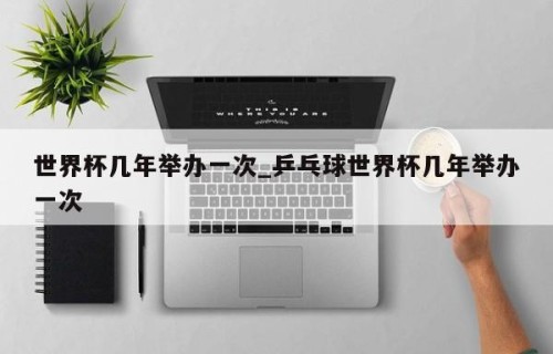 世界杯几年举办一次_乒乓球世界杯几年举办一次