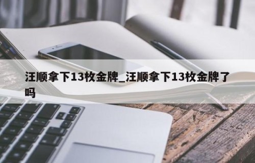 汪顺拿下13枚金牌_汪顺拿下13枚金牌了吗