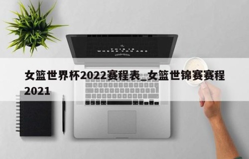 女篮世界杯2022赛程表_女篮世锦赛赛程2021