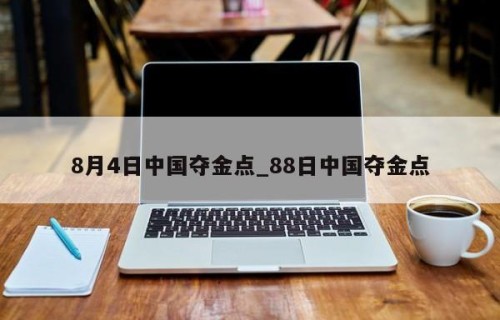 8月4日中国夺金点_88日中国夺金点