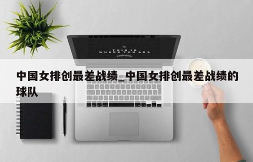 中国女排创最差战绩_中国女排创最差战绩的球队