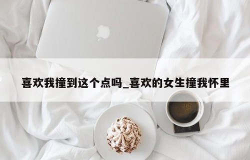 喜欢我撞到这个点吗_喜欢的女生撞我怀里