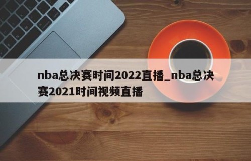 nba总决赛时间2022直播_nba总决赛2021时间视频直播