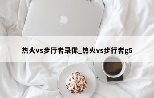 热火vs步行者录像_热火vs步行者g5