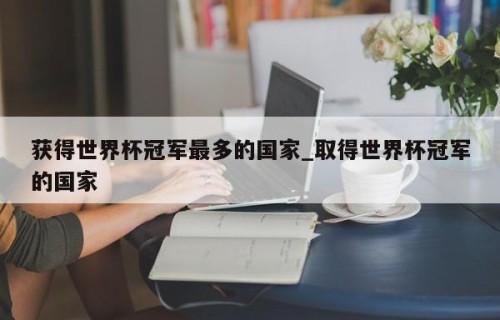 获得世界杯冠军最多的国家_取得世界杯冠军的国家