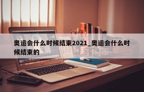 奥运会什么时候结束2021_奥运会什么时候结束的