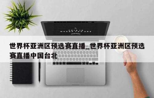 世界杯亚洲区预选赛直播_世界杯亚洲区预选赛直播中国台北