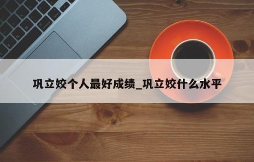 巩立姣个人最好成绩_巩立姣什么水平