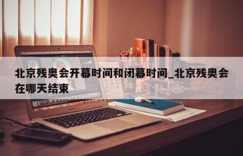 北京残奥会开幕时间和闭幕时间_北京残奥会在哪天结束
