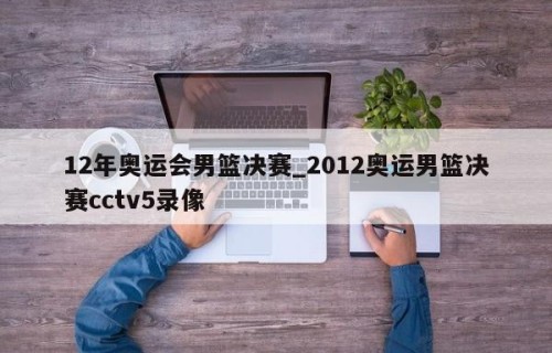 12年奥运会男篮决赛_2012奥运男篮决赛cctv5录像