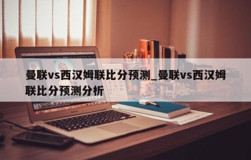 曼联vs西汉姆联比分预测_曼联vs西汉姆联比分预测分析