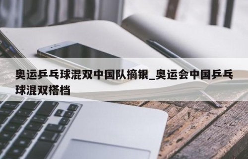 奥运乒乓球混双中国队摘银_奥运会中国乒乓球混双搭档