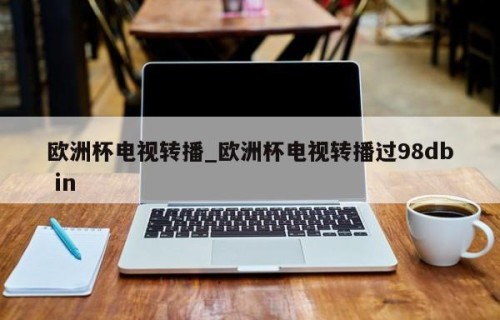 欧洲杯电视转播_欧洲杯电视转播过98db in