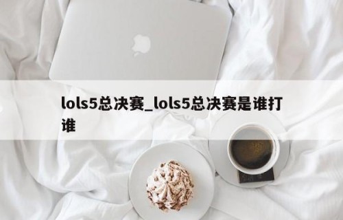 lols5总决赛_lols5总决赛是谁打谁