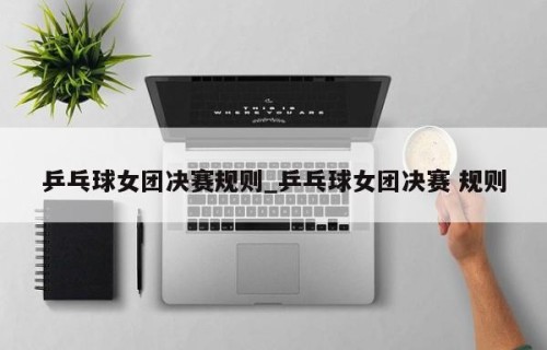 乒乓球女团决赛规则_乒乓球女团决赛 规则