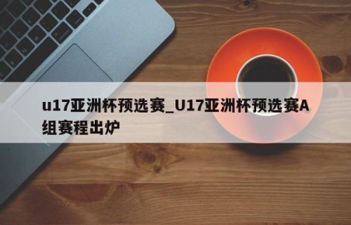 u17亚洲杯预选赛_U17亚洲杯预选赛A组赛程出炉