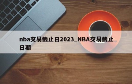 nba交易截止日2023_NBA交易截止日期