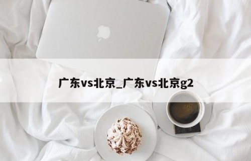 广东vs北京_广东vs北京g2