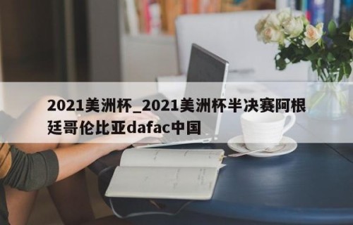 2021美洲杯_2021美洲杯半决赛阿根廷哥伦比亚dafac中国