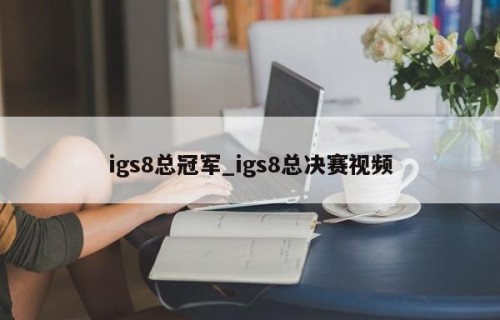 igs8总冠军_igs8总决赛视频