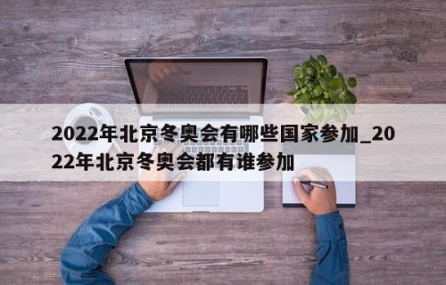 2022年北京冬奥会有哪些国家参加_2022年北京冬奥会都有谁参加