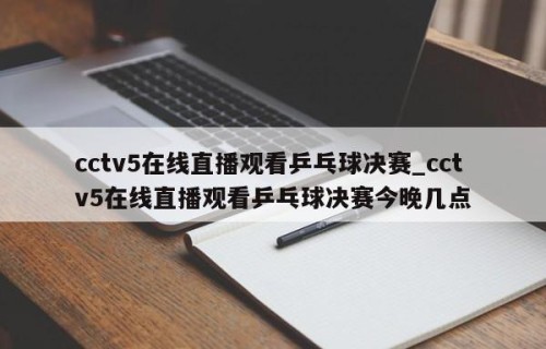 cctv5在线直播观看乒乓球决赛_cctv5在线直播观看乒乓球决赛今晚几点