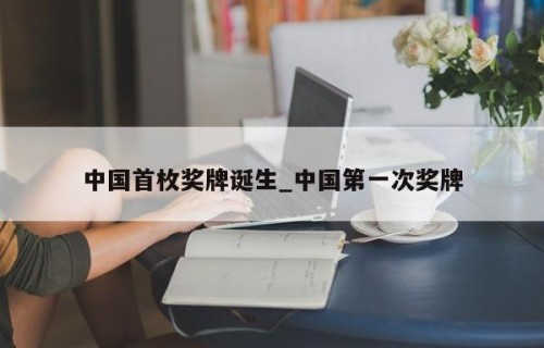 中国首枚奖牌诞生_中国第一次奖牌