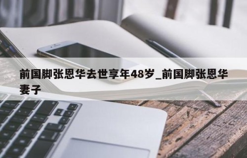 前国脚张恩华去世享年48岁_前国脚张恩华妻子