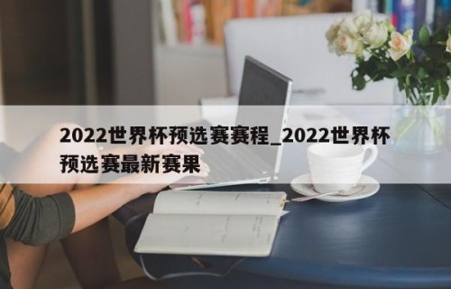 2022世界杯预选赛赛程_2022世界杯预选赛最新赛果