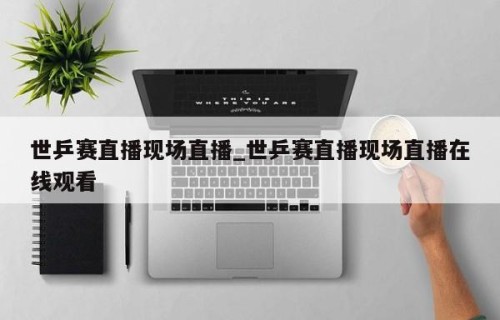 世乒赛直播现场直播_世乒赛直播现场直播在线观看