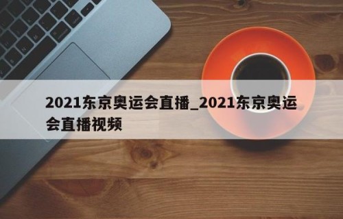 2021东京奥运会直播_2021东京奥运会直播视频
