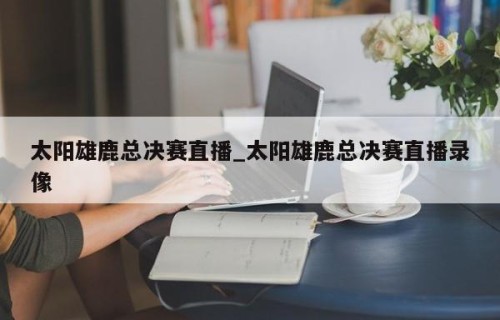太阳雄鹿总决赛直播_太阳雄鹿总决赛直播录像