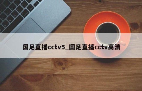 国足直播cctv5_国足直播cctv高清