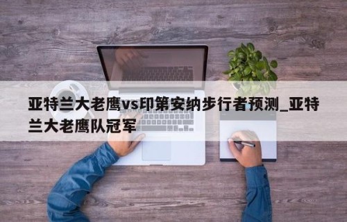 亚特兰大老鹰vs印第安纳步行者预测_亚特兰大老鹰队冠军