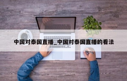 中国对泰国直播_中国对泰国直播的看法