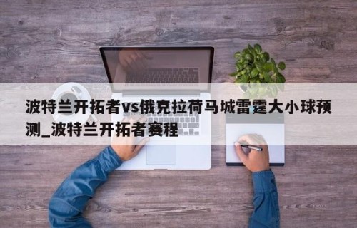 波特兰开拓者vs俄克拉荷马城雷霆大小球预测_波特兰开拓者赛程