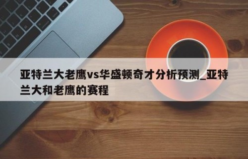 亚特兰大老鹰vs华盛顿奇才分析预测_亚特兰大和老鹰的赛程