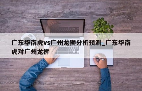 广东华南虎vs广州龙狮分析预测_广东华南虎对广州龙狮