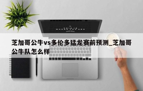 芝加哥公牛vs多伦多猛龙赛前预测_芝加哥公牛队怎么样