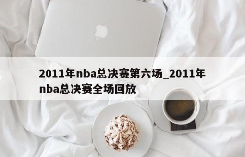 2011年nba总决赛第六场_2011年nba总决赛全场回放