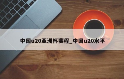 中国u20亚洲杯赛程_中国u20水平