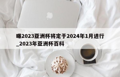 曝2023亚洲杯将定于2024年1月进行_2023年亚洲杯百科